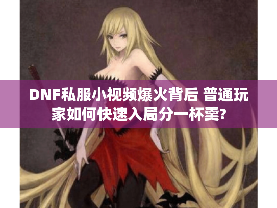 DNF私服小视频爆火背后 普通玩家如何快速入局分一杯羹?