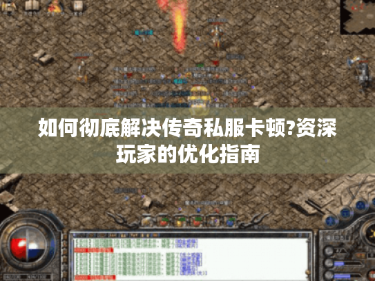 如何彻底解决传奇私服卡顿?资深玩家的优化指南