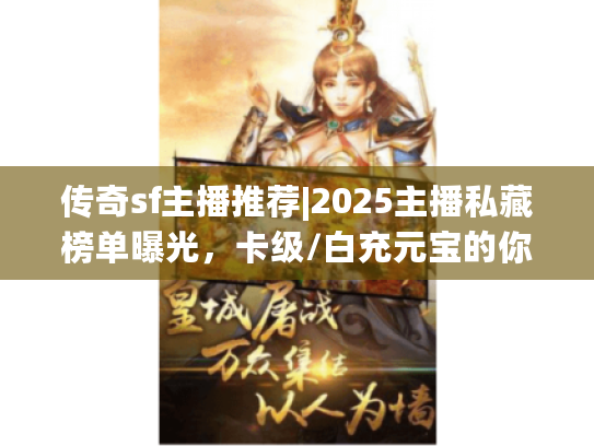 传奇sf主播推荐|2025主播私藏榜单曝光，卡级/白充元宝的你有救了？