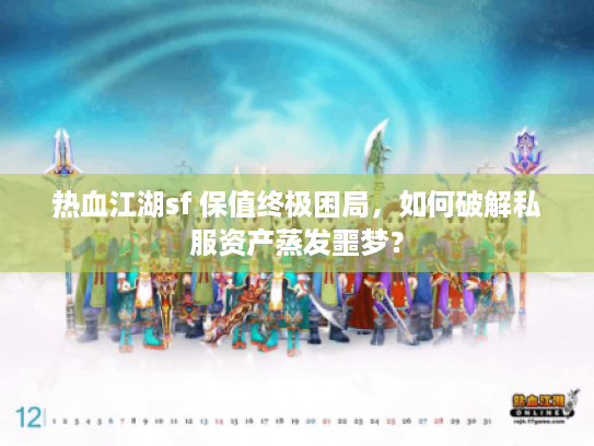热血江湖sf 保值终极困局，如何破解私服资产蒸发噩梦？