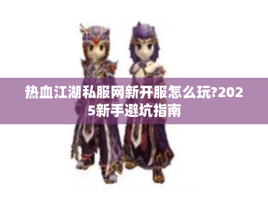 热血江湖私服网新开服怎么玩?2025新手避坑指南