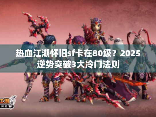 热血江湖怀旧sf卡在80级？2025逆势突破3大冷门法则