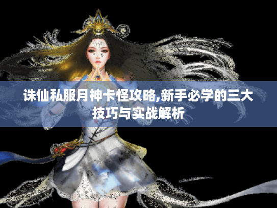 诛仙私服月神卡怪攻略,新手必学的三大技巧与实战解析