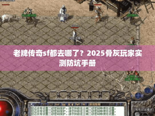 老牌传奇sf都去哪了？2025骨灰玩家实测防坑手册