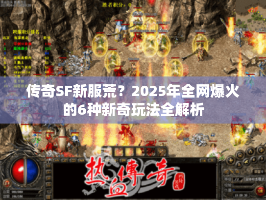 传奇SF新服荒？2025年全网爆火的6种新奇玩法全解析
