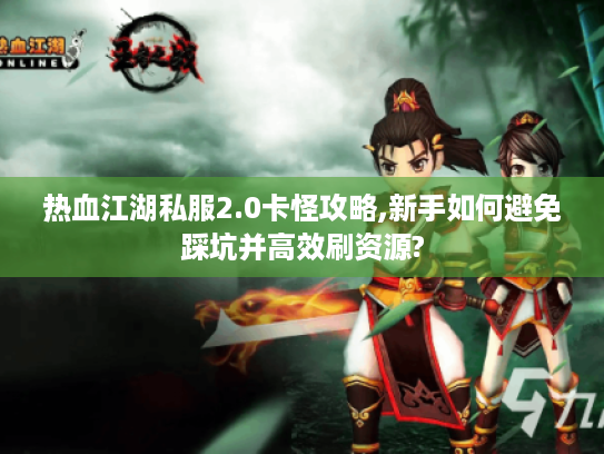 热血江湖私服2.0卡怪攻略,新手如何避免踩坑并高效刷资源?