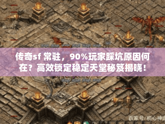 传奇sf 常驻，90%玩家踩坑原因何在？高效锁定稳定天堂秘笈揭晓！
