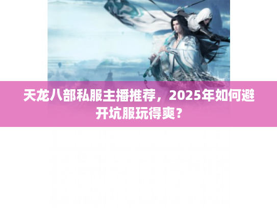 天龙八部私服主播推荐，2025年如何避开坑服玩得爽？