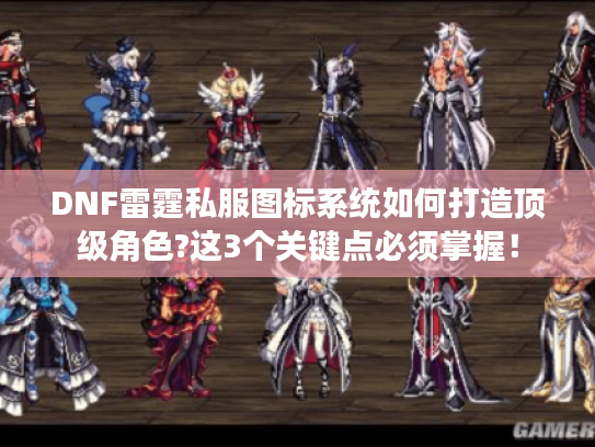 DNF雷霆私服图标系统如何打造顶级角色?这3个关键点必须掌握！