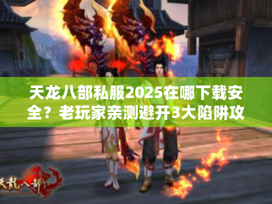 天龙八部私服2025在哪下载安全？老玩家亲测避开3大陷阱攻略