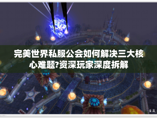 完美世界私服公会如何解决三大核心难题?资深玩家深度拆解
