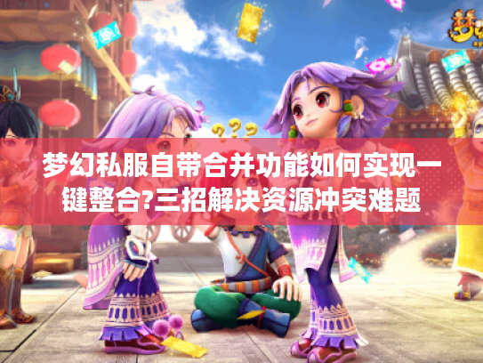 梦幻私服自带合并功能如何实现一键整合?三招解决资源冲突难题