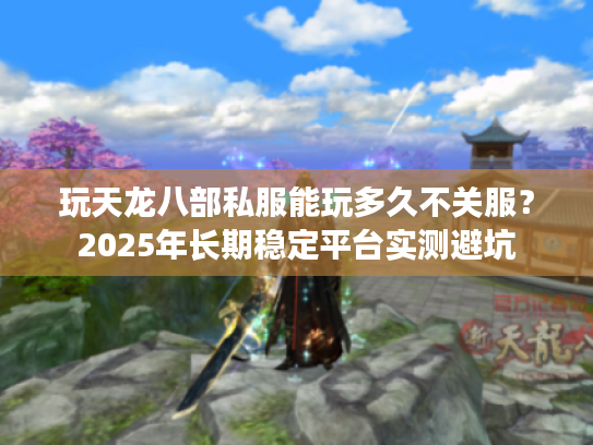 玩天龙八部私服能玩多久不关服？2025年长期稳定平台实测避坑