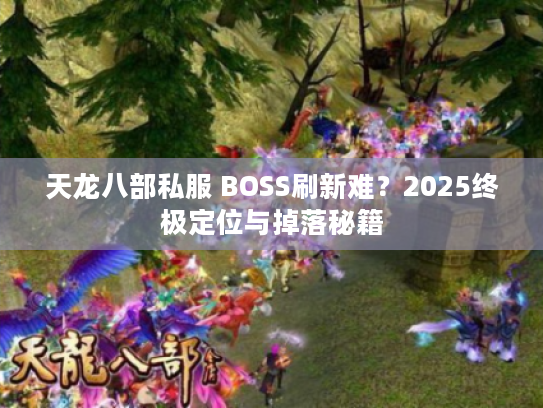 天龙八部私服 BOSS刷新难？2025终极定位与掉落秘籍