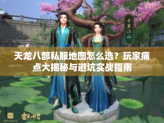 天龙八部私服地图怎么选？玩家痛点大揭秘与避坑实战指南