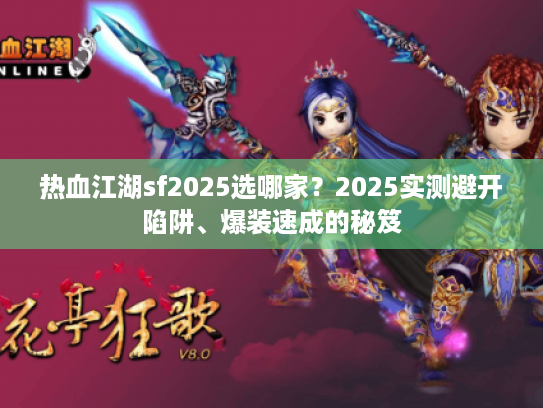 热血江湖sf2025选哪家？2025实测避开陷阱、爆装速成的秘笈