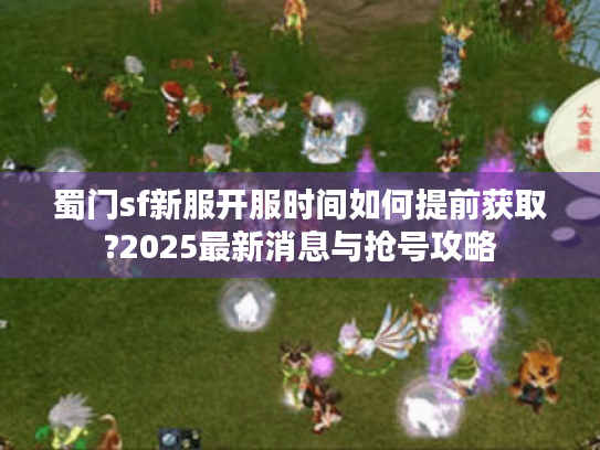 蜀门sf新服开服时间如何提前获取?2025最新消息与抢号攻略