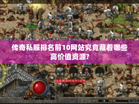 传奇私服排名前10网站究竟藏着哪些高价值资源?