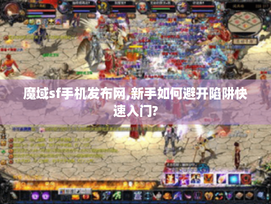 魔域sf手机发布网,新手如何避开陷阱快速入门?
