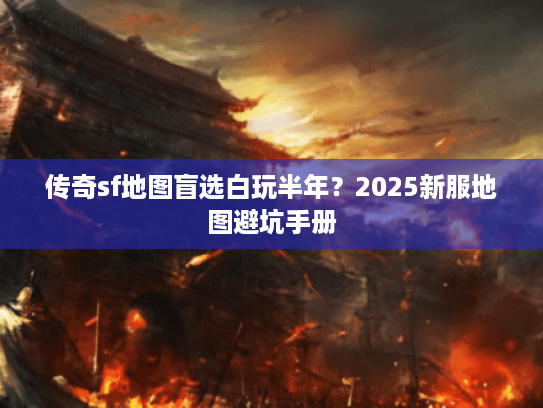 传奇sf地图盲选白玩半年?2025新服地图避坑手册 传奇sf地图盲选白玩半年?2025新服地图避坑手册