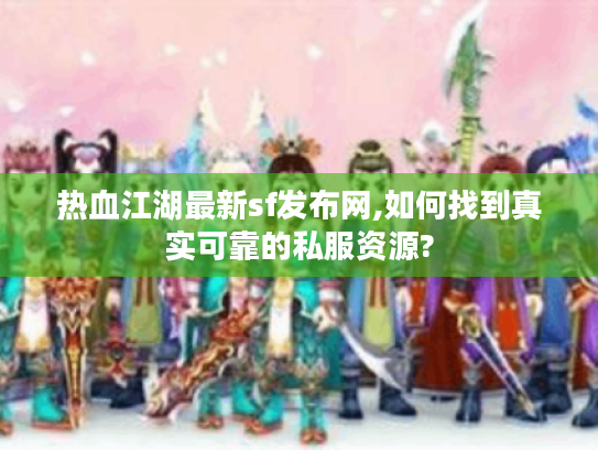 热血江湖最新sf发布网,如何找到真实可靠的私服资源?