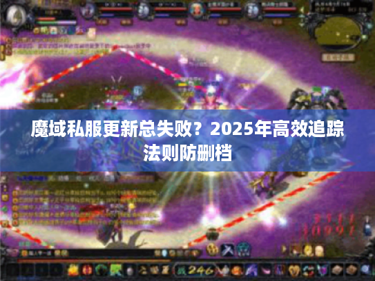 魔域私服更新总失败?2025年高效追踪法则防删档 魔域私服更新总失败?2025年高效追踪法则防删档