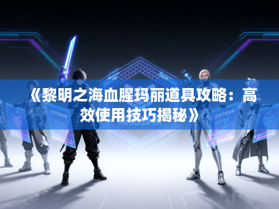 《黎明之海血腥玛丽道具攻略:高效使用技巧揭秘》 《黎明之海血腥玛丽道具攻略:高效使用技巧揭秘》