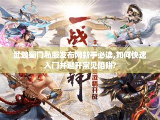 武魂蜀门私服发布网新手必读,如何快速入门并避开常见陷阱?