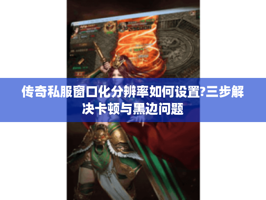 传奇私服窗口化分辨率如何设置?三步解决卡顿与黑边问题 传奇私服窗口化分辨率如何设置?三步解决卡顿与黑边问题