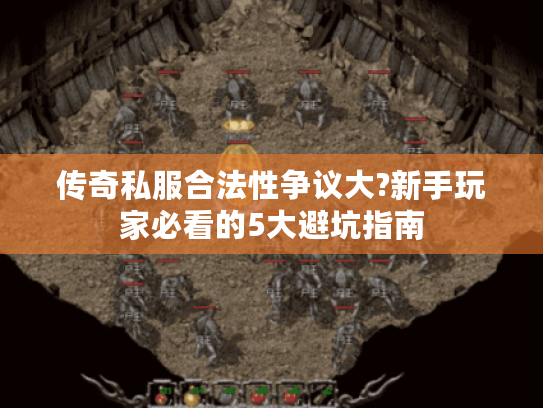 传奇私服合法性争议大?新手玩家必看的5大避坑指南