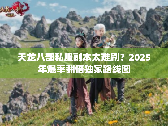 天龙八部私服副本太难刷？2025年爆率翻倍独家路线图