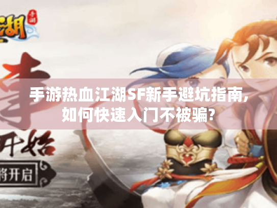 手游热血江湖SF新手避坑指南,如何快速入门不被骗?