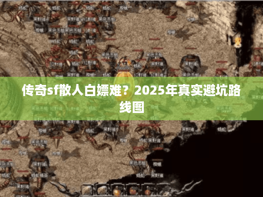 传奇sf散人白嫖难？2025年真实避坑路线图