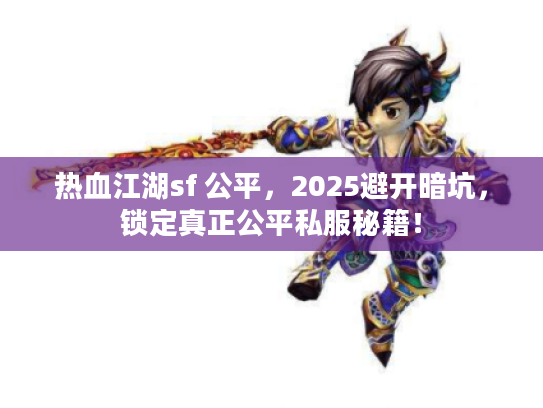 热血江湖sf 公平，2025避开暗坑，锁定真正公平私服秘籍！