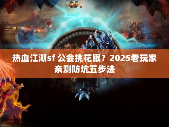热血江湖sf 公会挑花眼？2025老玩家亲测防坑五步法