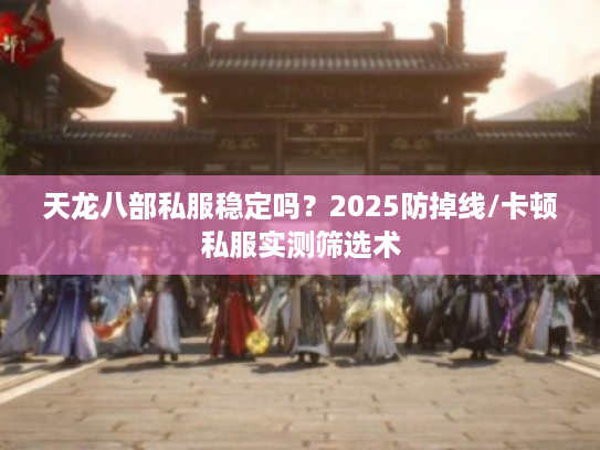 天龙八部私服稳定吗？2025防掉线/卡顿私服实测筛选术