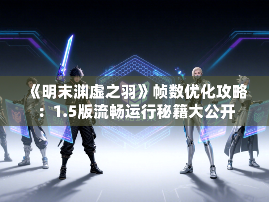 《明末渊虚之羽》帧数优化攻略：1.5版流畅运行秘籍大公开