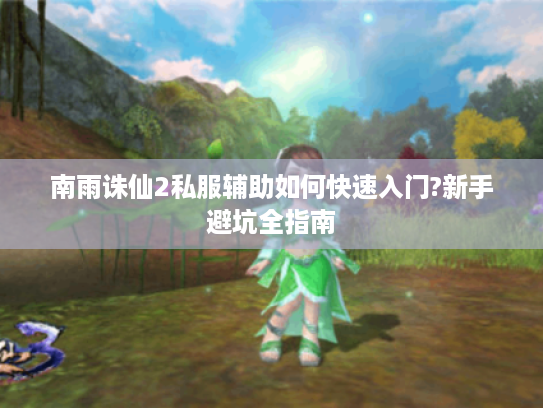 南雨诛仙2私服辅助如何快速入门?新手避坑全指南