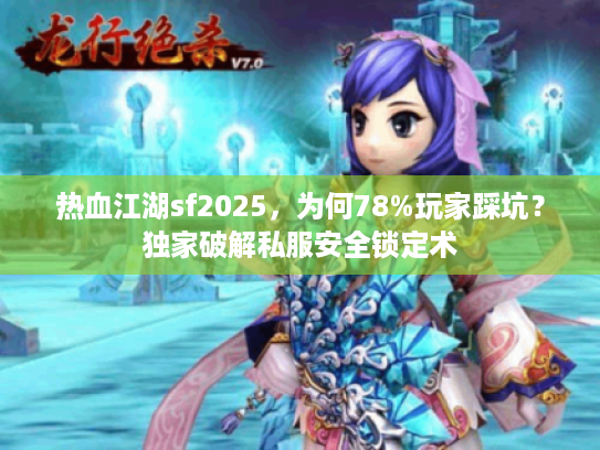 热血江湖sf2025，为何78%玩家踩坑？独家破解私服安全锁定术