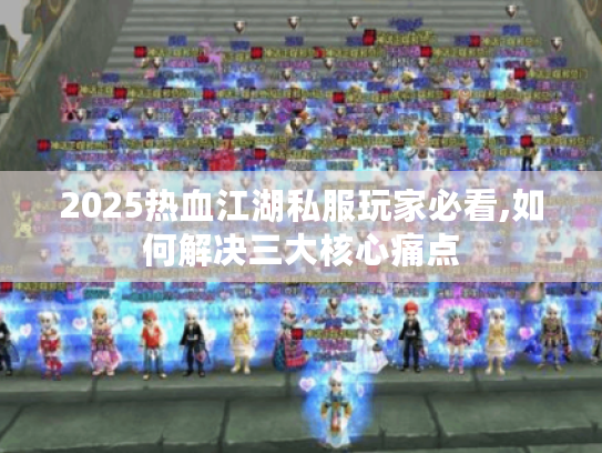 2025热血江湖私服玩家必看,如何解决三大核心痛点