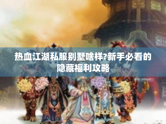 热血江湖私服别墅啥样?新手必看的隐藏福利攻略