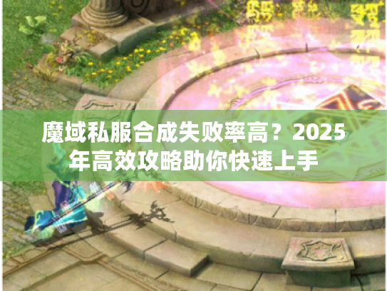 魔域私服合成失败率高？2025年高效攻略助你快速上手