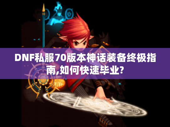 DNF私服70版本神话装备终极指南,如何快速毕业?