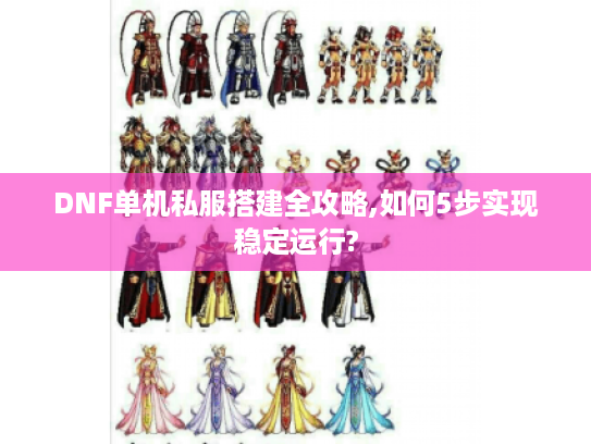 DNF单机私服搭建全攻略,如何5步实现稳定运行?