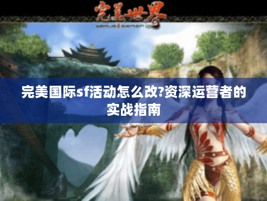 完美国际sf活动怎么改?资深运营者的实战指南