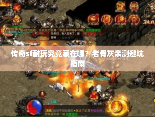 传奇sf耐玩究竟藏在哪？老骨灰亲测避坑指南