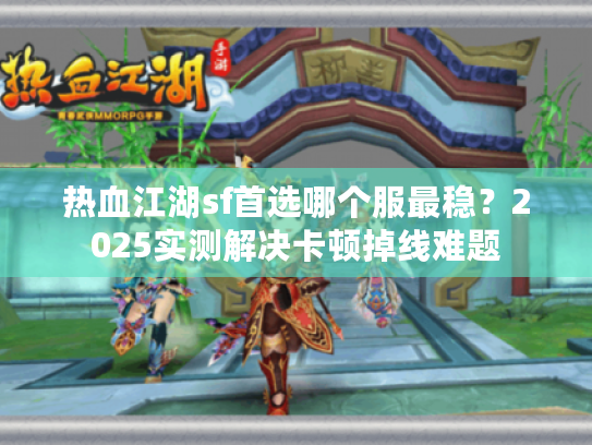 热血江湖sf首选哪个服最稳?2025实测解决卡顿掉线难题 热血江湖sf首选哪个服最稳?2025实测解决卡顿掉线难题
