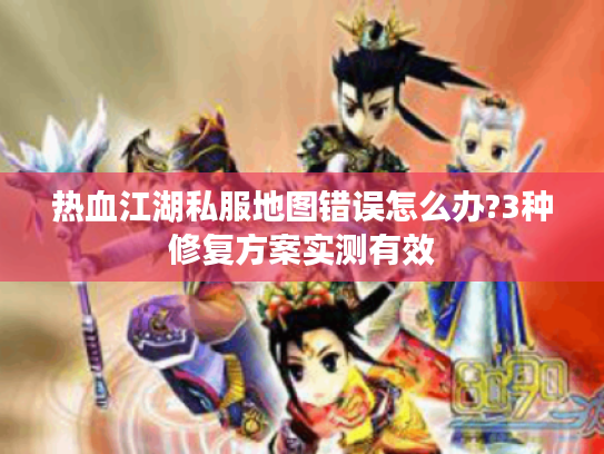 热血江湖私服地图错误怎么办?3种修复方案实测有效