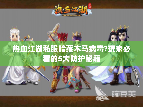 热血江湖私服暗藏木马病毒?玩家必看的5大防护秘籍
