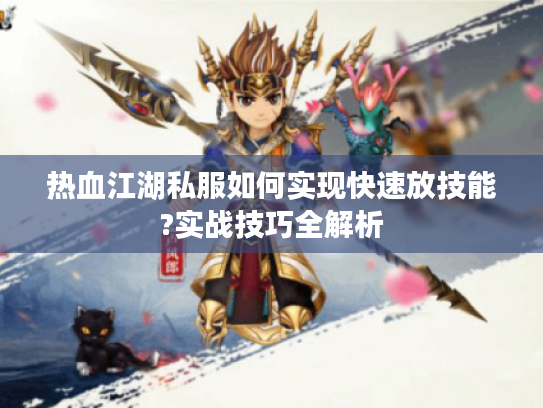 热血江湖私服如何实现快速放技能?实战技巧全解析 热血江湖私服如何实现快速放技能?实战技巧全解析